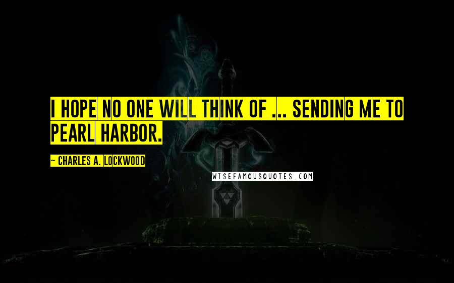 Charles A. Lockwood Quotes: I hope no one will think of ... sending me to Pearl Harbor.