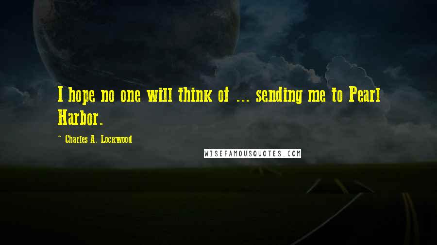 Charles A. Lockwood Quotes: I hope no one will think of ... sending me to Pearl Harbor.