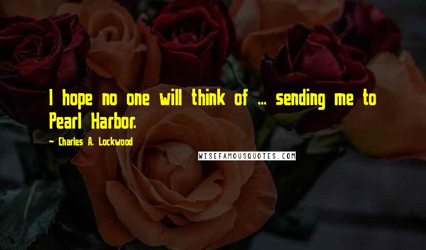 Charles A. Lockwood Quotes: I hope no one will think of ... sending me to Pearl Harbor.