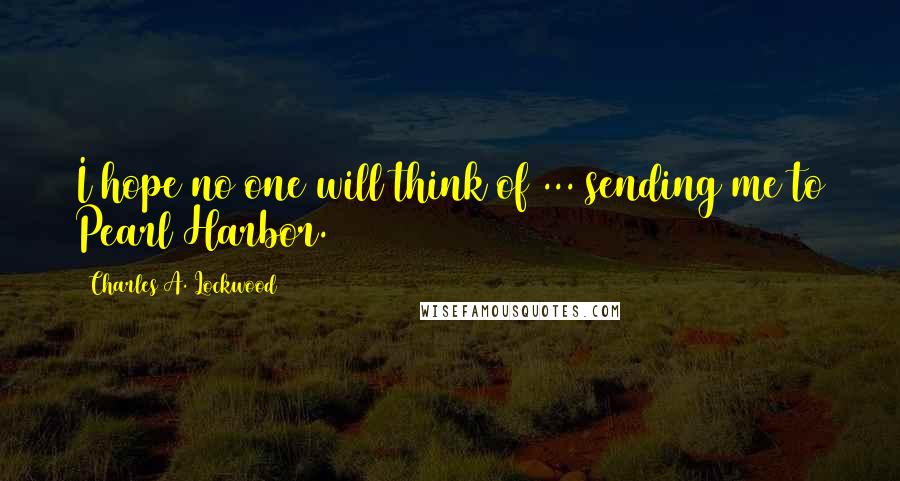 Charles A. Lockwood Quotes: I hope no one will think of ... sending me to Pearl Harbor.