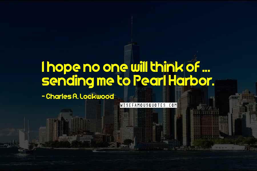 Charles A. Lockwood Quotes: I hope no one will think of ... sending me to Pearl Harbor.