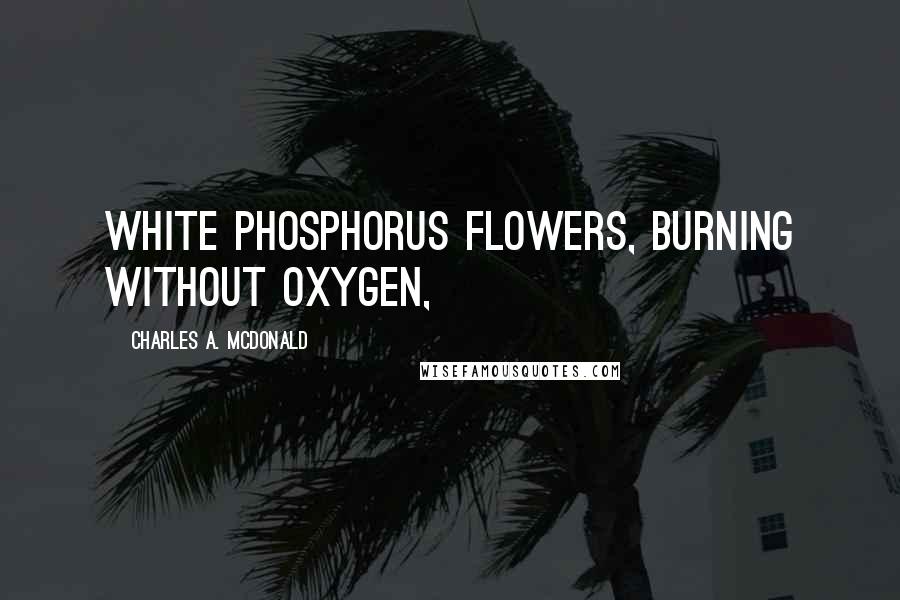 Charles A. McDonald Quotes: white phosphorus flowers, burning without oxygen,