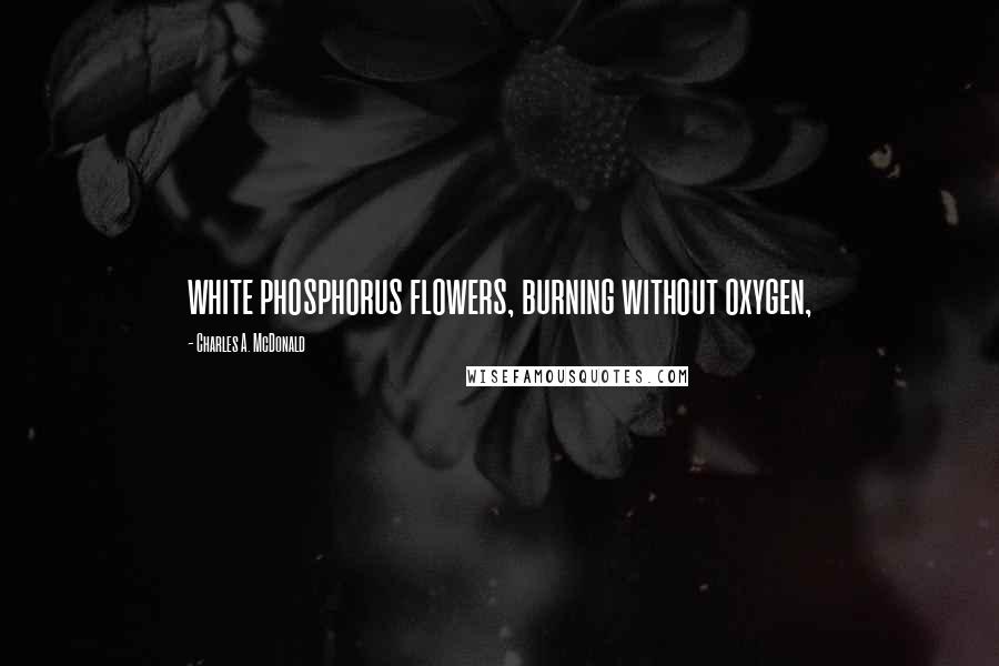 Charles A. McDonald Quotes: white phosphorus flowers, burning without oxygen,