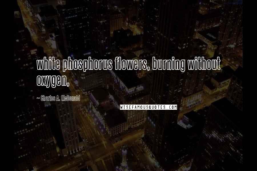 Charles A. McDonald Quotes: white phosphorus flowers, burning without oxygen,