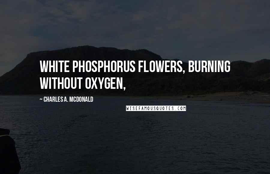 Charles A. McDonald Quotes: white phosphorus flowers, burning without oxygen,