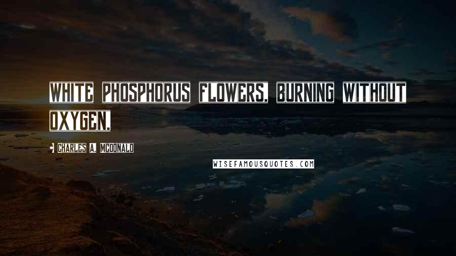 Charles A. McDonald Quotes: white phosphorus flowers, burning without oxygen,