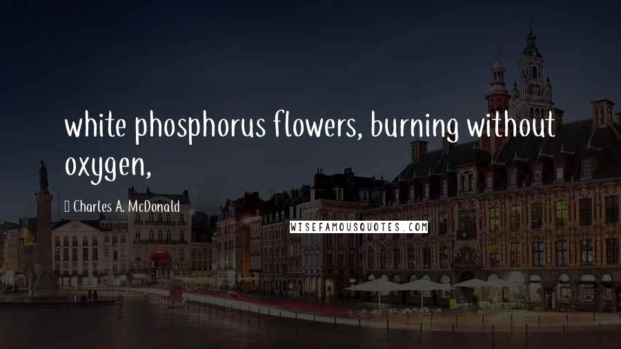 Charles A. McDonald Quotes: white phosphorus flowers, burning without oxygen,