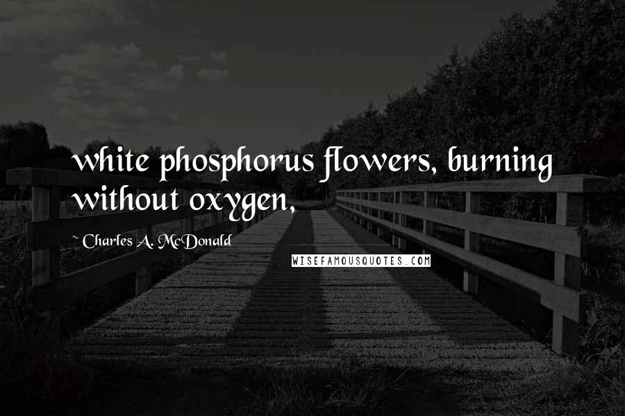 Charles A. McDonald Quotes: white phosphorus flowers, burning without oxygen,