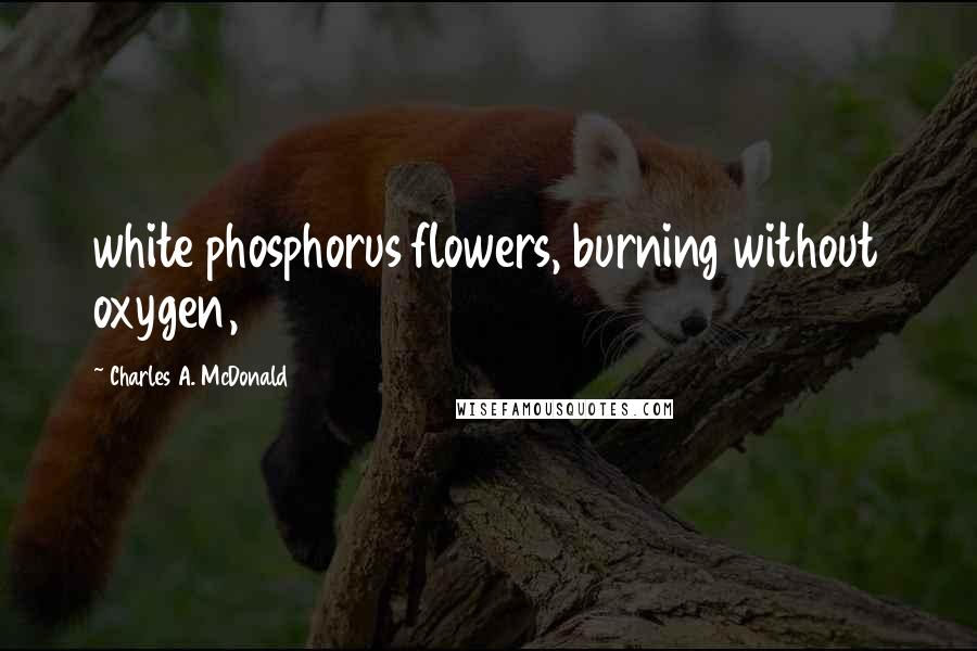 Charles A. McDonald Quotes: white phosphorus flowers, burning without oxygen,