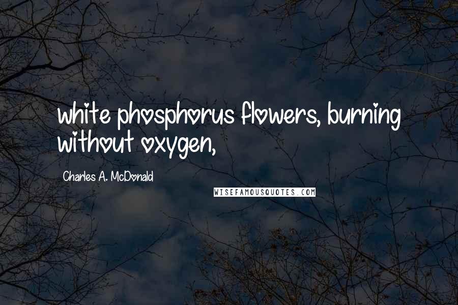 Charles A. McDonald Quotes: white phosphorus flowers, burning without oxygen,