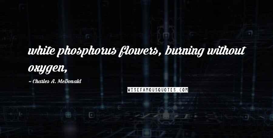 Charles A. McDonald Quotes: white phosphorus flowers, burning without oxygen,