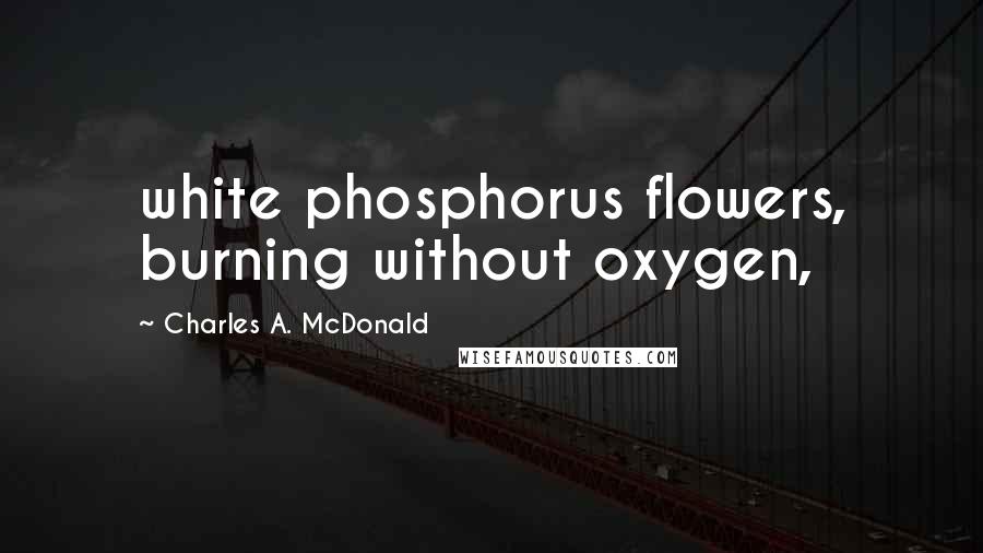 Charles A. McDonald Quotes: white phosphorus flowers, burning without oxygen,