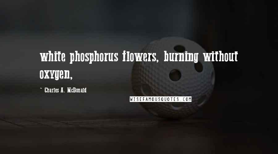 Charles A. McDonald Quotes: white phosphorus flowers, burning without oxygen,