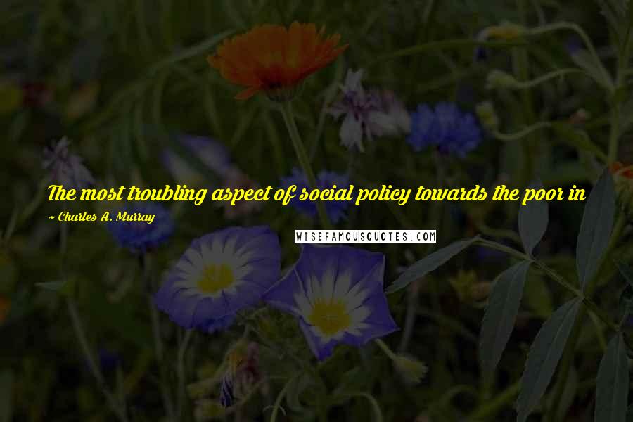 Charles A. Murray Quotes: The most troubling aspect of social policy towards the poor in late 20th century America is or how much it costs, but what it has bought.