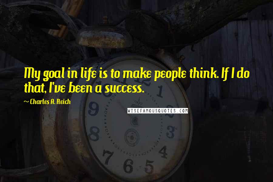 Charles A. Reich Quotes: My goal in life is to make people think. If I do that, I've been a success.