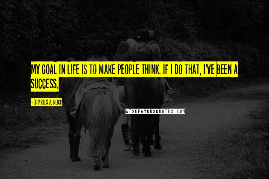 Charles A. Reich Quotes: My goal in life is to make people think. If I do that, I've been a success.