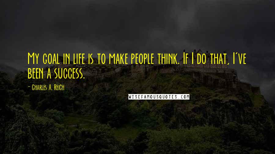 Charles A. Reich Quotes: My goal in life is to make people think. If I do that, I've been a success.