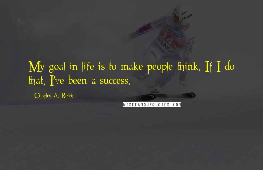 Charles A. Reich Quotes: My goal in life is to make people think. If I do that, I've been a success.