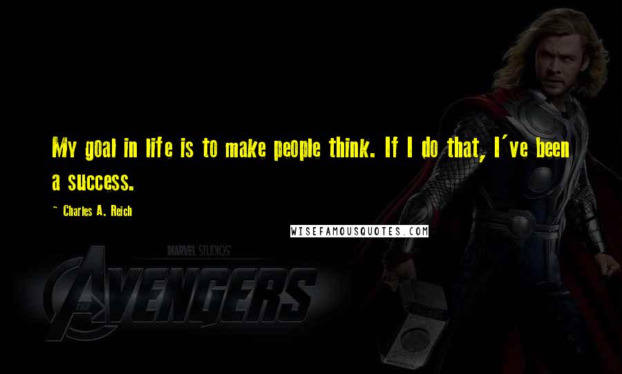 Charles A. Reich Quotes: My goal in life is to make people think. If I do that, I've been a success.
