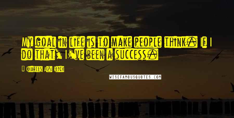 Charles A. Reich Quotes: My goal in life is to make people think. If I do that, I've been a success.