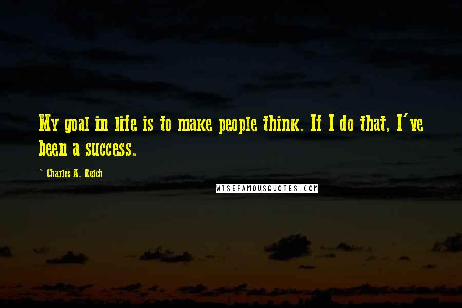 Charles A. Reich Quotes: My goal in life is to make people think. If I do that, I've been a success.