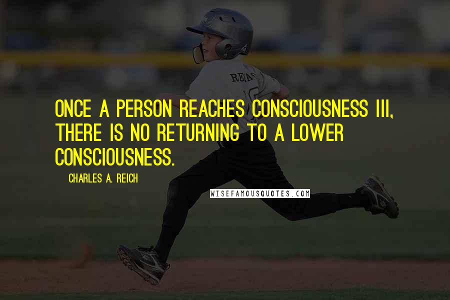 Charles A. Reich Quotes: Once a person reaches Consciousness III, there is no returning to a lower consciousness.