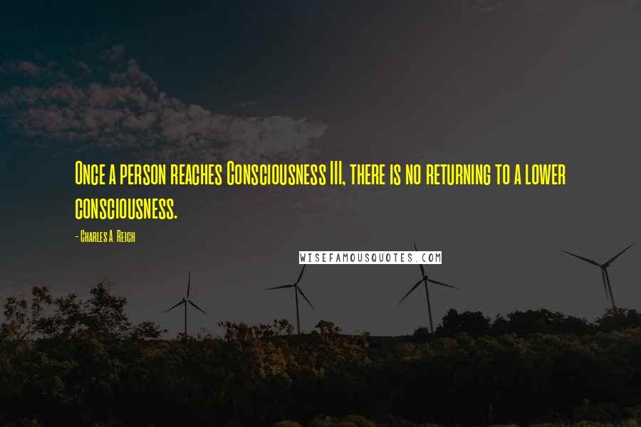 Charles A. Reich Quotes: Once a person reaches Consciousness III, there is no returning to a lower consciousness.