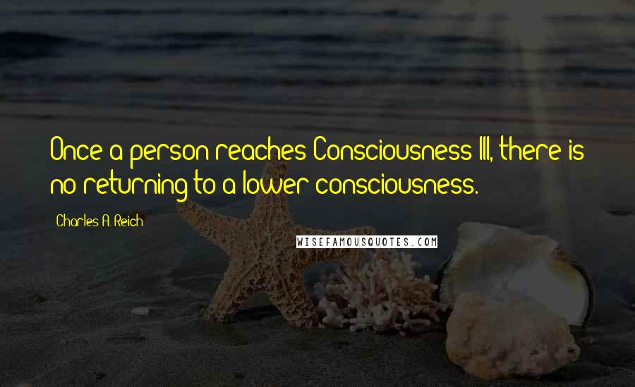 Charles A. Reich Quotes: Once a person reaches Consciousness III, there is no returning to a lower consciousness.