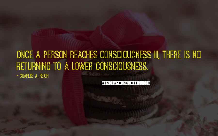 Charles A. Reich Quotes: Once a person reaches Consciousness III, there is no returning to a lower consciousness.