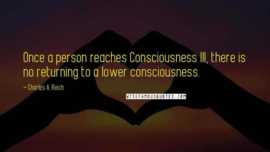 Charles A. Reich Quotes: Once a person reaches Consciousness III, there is no returning to a lower consciousness.