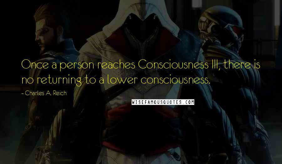Charles A. Reich Quotes: Once a person reaches Consciousness III, there is no returning to a lower consciousness.