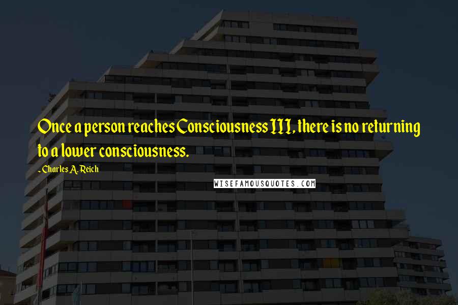 Charles A. Reich Quotes: Once a person reaches Consciousness III, there is no returning to a lower consciousness.