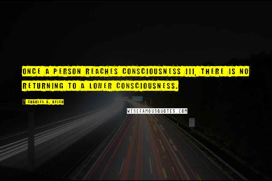 Charles A. Reich Quotes: Once a person reaches Consciousness III, there is no returning to a lower consciousness.