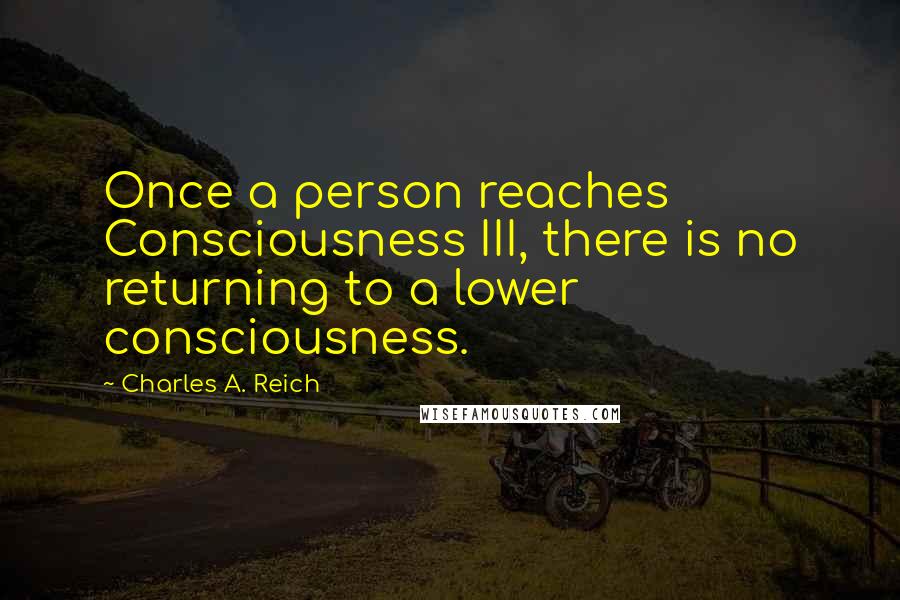 Charles A. Reich Quotes: Once a person reaches Consciousness III, there is no returning to a lower consciousness.