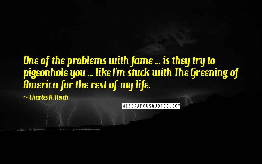 Charles A. Reich Quotes: One of the problems with fame ... is they try to pigeonhole you ... like I'm stuck with The Greening of America for the rest of my life.