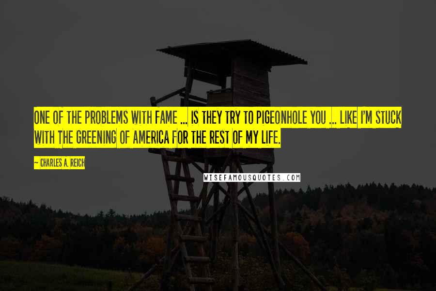 Charles A. Reich Quotes: One of the problems with fame ... is they try to pigeonhole you ... like I'm stuck with The Greening of America for the rest of my life.