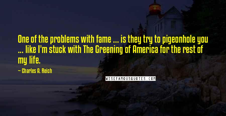 Charles A. Reich Quotes: One of the problems with fame ... is they try to pigeonhole you ... like I'm stuck with The Greening of America for the rest of my life.
