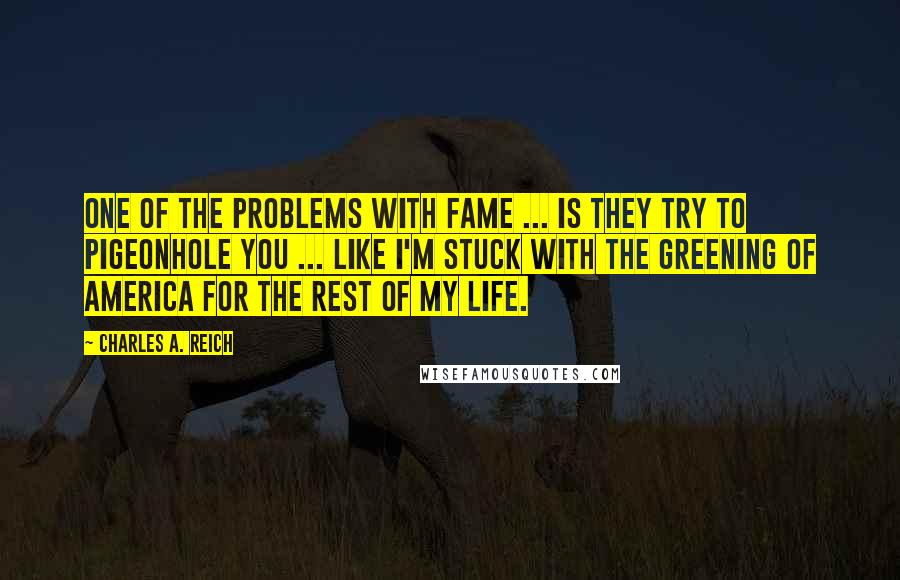Charles A. Reich Quotes: One of the problems with fame ... is they try to pigeonhole you ... like I'm stuck with The Greening of America for the rest of my life.