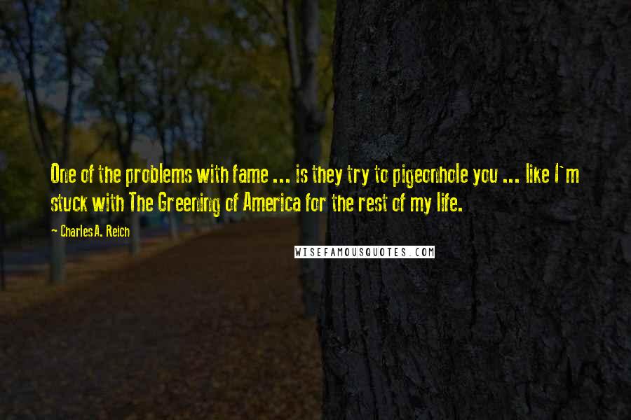 Charles A. Reich Quotes: One of the problems with fame ... is they try to pigeonhole you ... like I'm stuck with The Greening of America for the rest of my life.