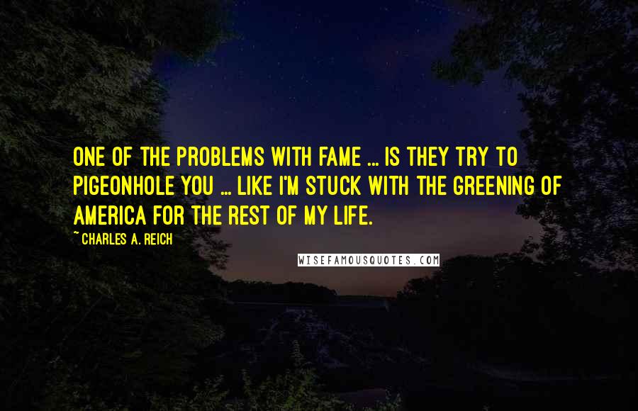 Charles A. Reich Quotes: One of the problems with fame ... is they try to pigeonhole you ... like I'm stuck with The Greening of America for the rest of my life.