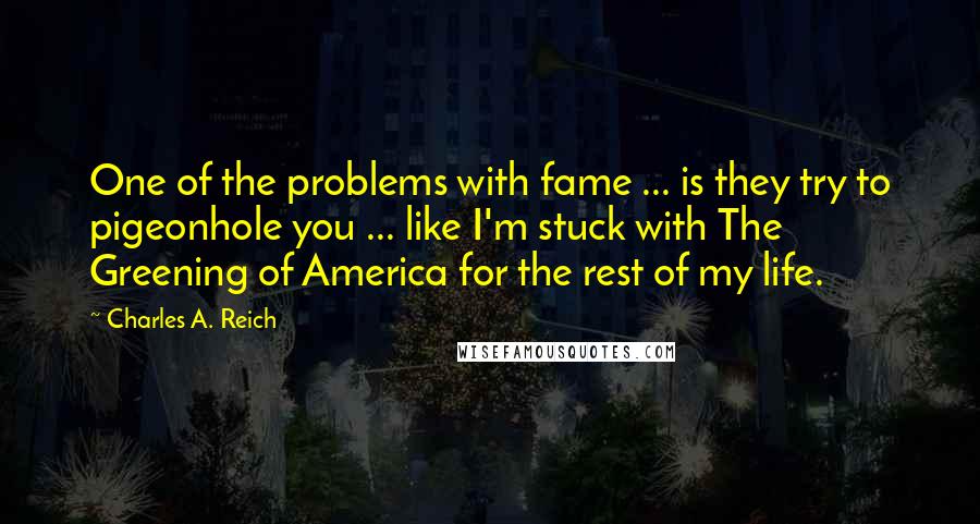 Charles A. Reich Quotes: One of the problems with fame ... is they try to pigeonhole you ... like I'm stuck with The Greening of America for the rest of my life.