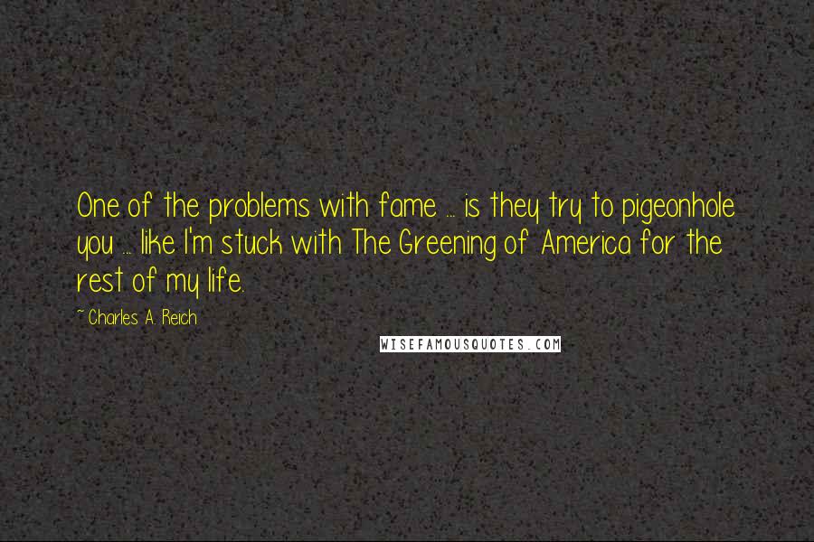 Charles A. Reich Quotes: One of the problems with fame ... is they try to pigeonhole you ... like I'm stuck with The Greening of America for the rest of my life.