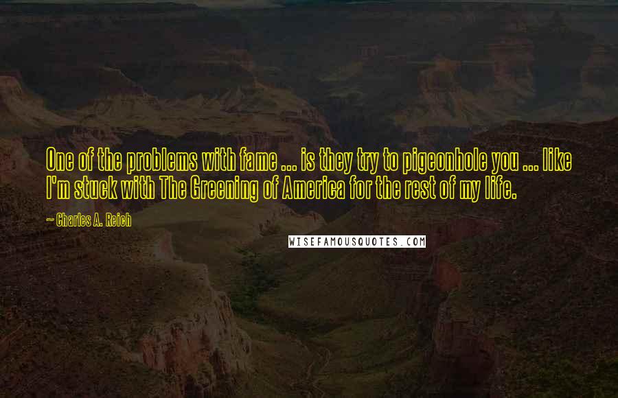 Charles A. Reich Quotes: One of the problems with fame ... is they try to pigeonhole you ... like I'm stuck with The Greening of America for the rest of my life.