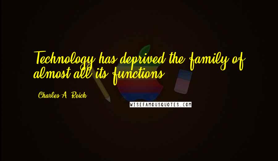 Charles A. Reich Quotes: Technology has deprived the family of almost all its functions.