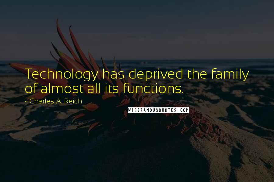 Charles A. Reich Quotes: Technology has deprived the family of almost all its functions.