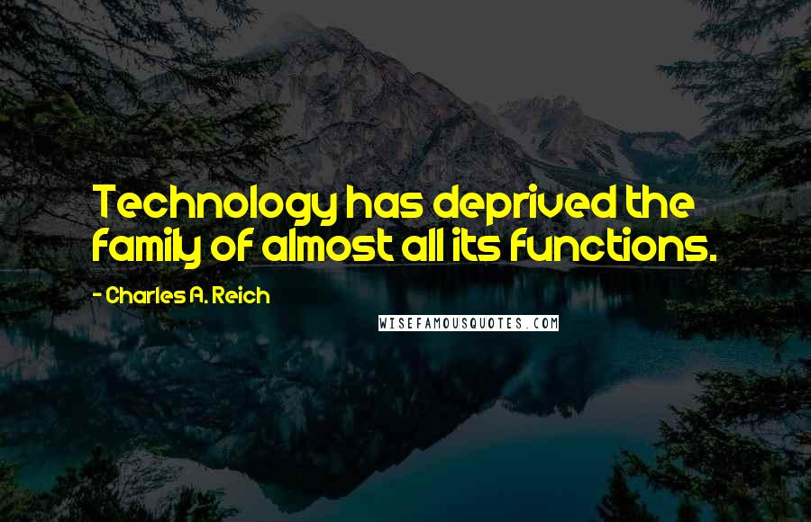 Charles A. Reich Quotes: Technology has deprived the family of almost all its functions.