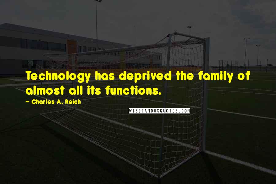 Charles A. Reich Quotes: Technology has deprived the family of almost all its functions.