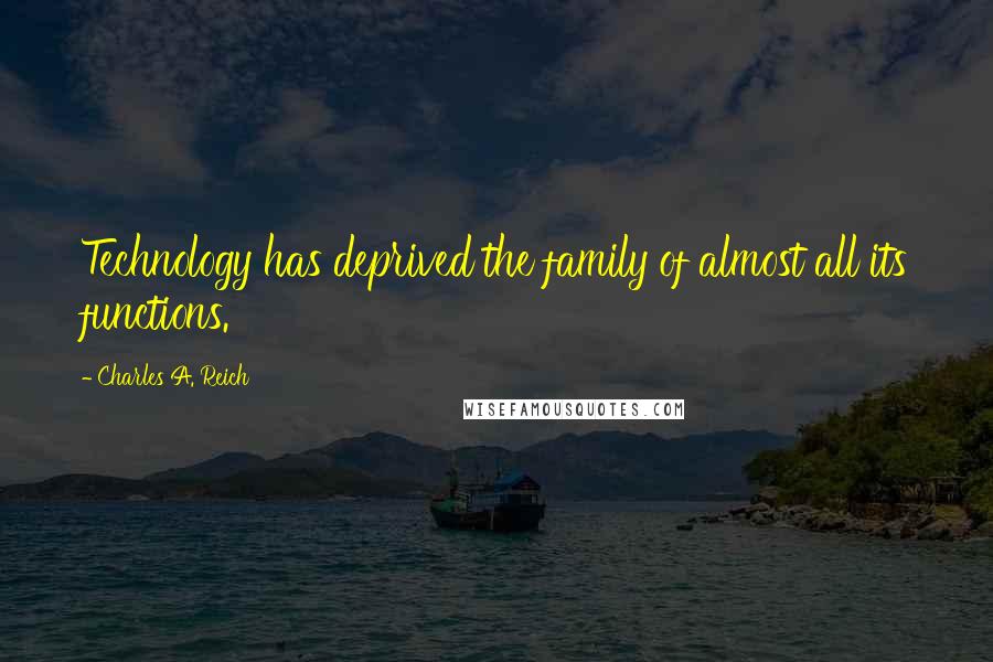 Charles A. Reich Quotes: Technology has deprived the family of almost all its functions.