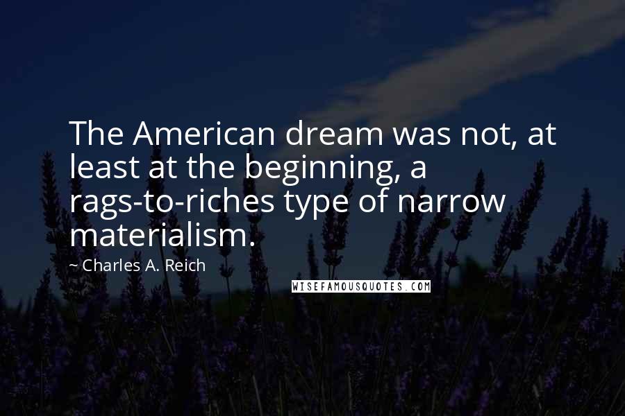 Charles A. Reich Quotes: The American dream was not, at least at the beginning, a rags-to-riches type of narrow materialism.