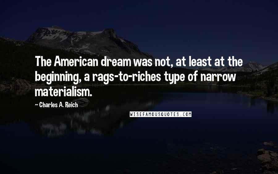 Charles A. Reich Quotes: The American dream was not, at least at the beginning, a rags-to-riches type of narrow materialism.